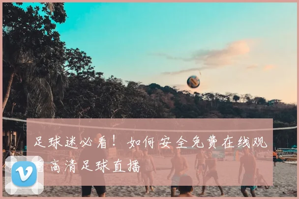 足球迷必看！如何安全免费在线观看高清足球直播