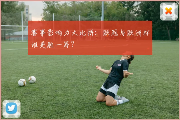 赛事影响力大比拼：欧冠与欧洲杯谁更胜一筹？
