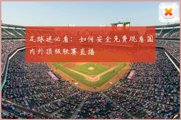 足球迷必看：如何安全免费观看国内外顶级联赛直播