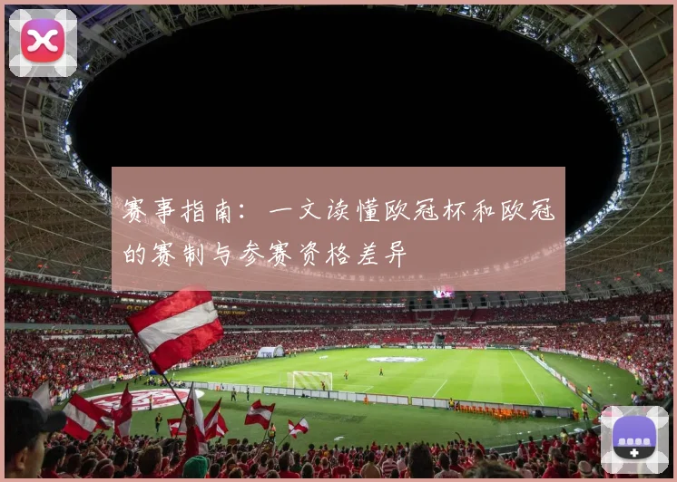 赛事指南:一文读懂欧冠杯和欧冠的赛制与参赛资格差异