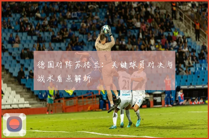 德国对阵苏格兰：关键球员对决与战术看点解析