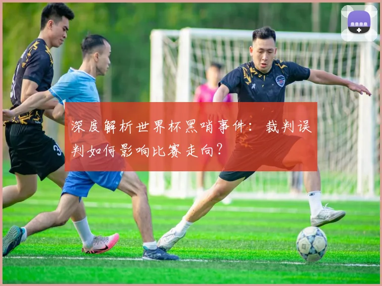 深度解析世界杯黑哨事件:裁判误判如何影响比赛走向?