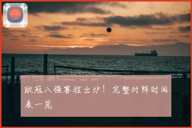 欧冠八强赛程出炉！完整对阵时间表一览
