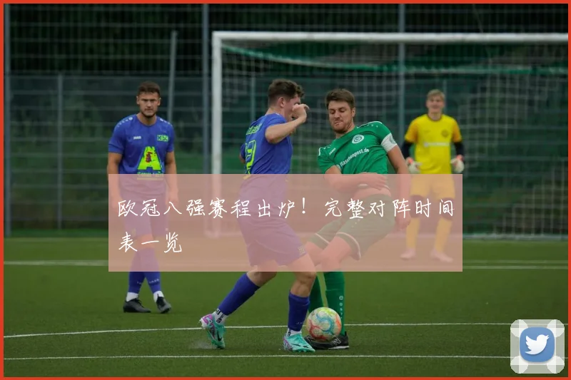 欧冠八强赛程出炉！完整对阵时间表一览