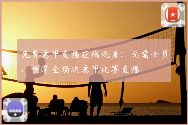 免费意甲直播在线观看：无需会员，畅享全场次意甲比赛直播