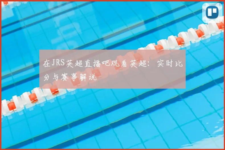 在JRS英超直播吧观看英超：实时比分与赛事解说