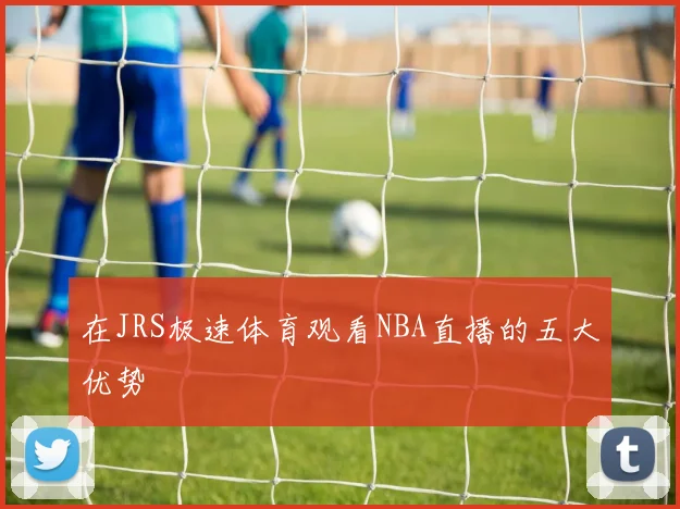 在JRS极速体育观看NBA直播的五大优势