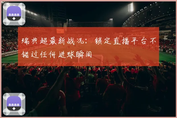 瑞典超最新战况:锁定直播平台不错过任何进球瞬间